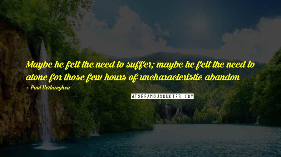 Paul Verhaeghen Quotes: Maybe he felt the need to suffer; maybe he felt the need to atone for those few hours of uncharacteristic abandon