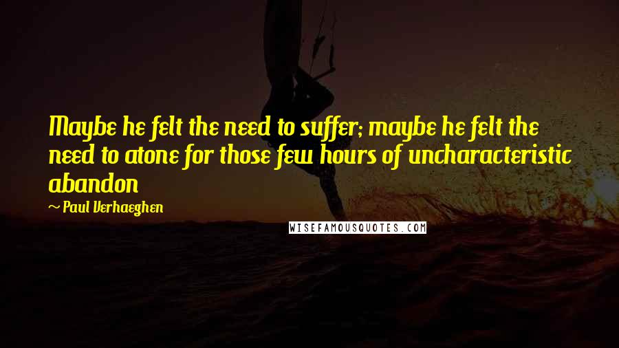 Paul Verhaeghen Quotes: Maybe he felt the need to suffer; maybe he felt the need to atone for those few hours of uncharacteristic abandon