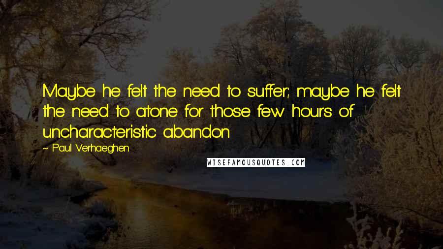 Paul Verhaeghen Quotes: Maybe he felt the need to suffer; maybe he felt the need to atone for those few hours of uncharacteristic abandon