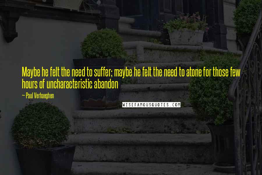 Paul Verhaeghen Quotes: Maybe he felt the need to suffer; maybe he felt the need to atone for those few hours of uncharacteristic abandon