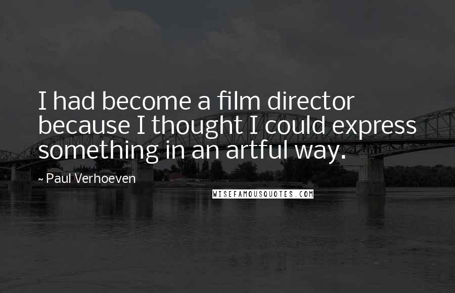 Paul Verhoeven Quotes: I had become a film director because I thought I could express something in an artful way.