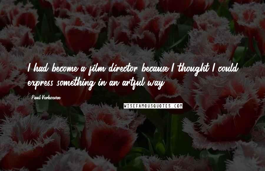 Paul Verhoeven Quotes: I had become a film director because I thought I could express something in an artful way.