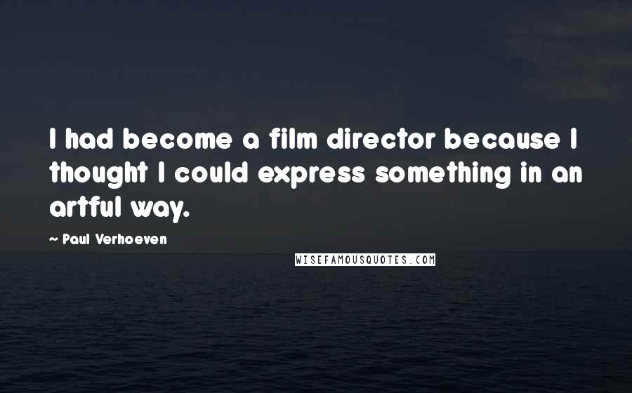 Paul Verhoeven Quotes: I had become a film director because I thought I could express something in an artful way.