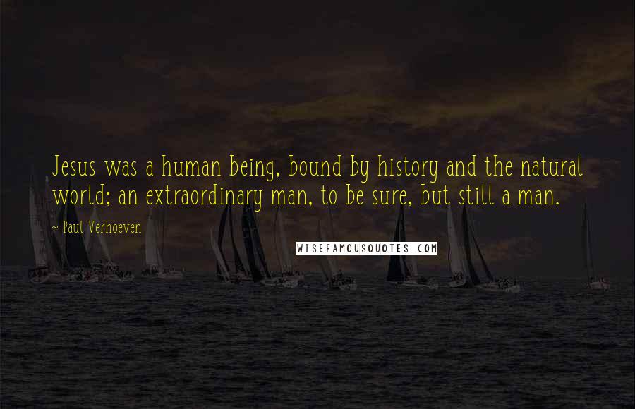 Paul Verhoeven Quotes: Jesus was a human being, bound by history and the natural world; an extraordinary man, to be sure, but still a man.