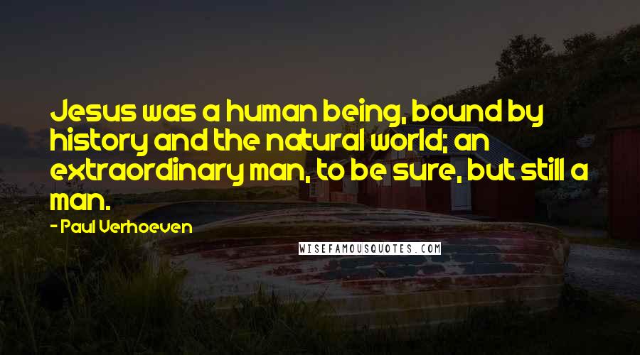 Paul Verhoeven Quotes: Jesus was a human being, bound by history and the natural world; an extraordinary man, to be sure, but still a man.