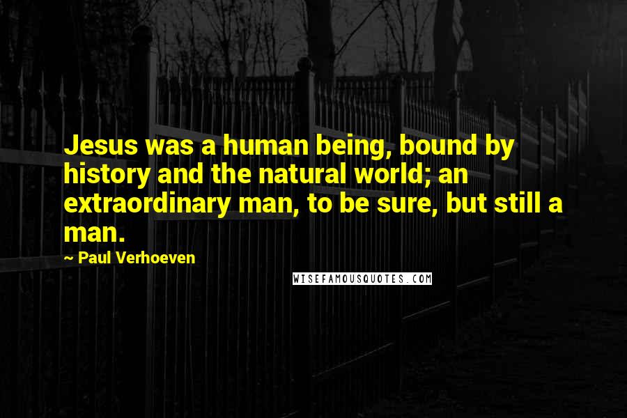 Paul Verhoeven Quotes: Jesus was a human being, bound by history and the natural world; an extraordinary man, to be sure, but still a man.