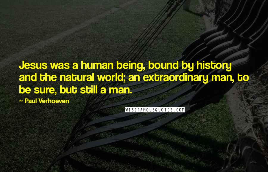Paul Verhoeven Quotes: Jesus was a human being, bound by history and the natural world; an extraordinary man, to be sure, but still a man.