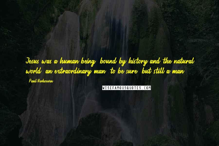 Paul Verhoeven Quotes: Jesus was a human being, bound by history and the natural world; an extraordinary man, to be sure, but still a man.