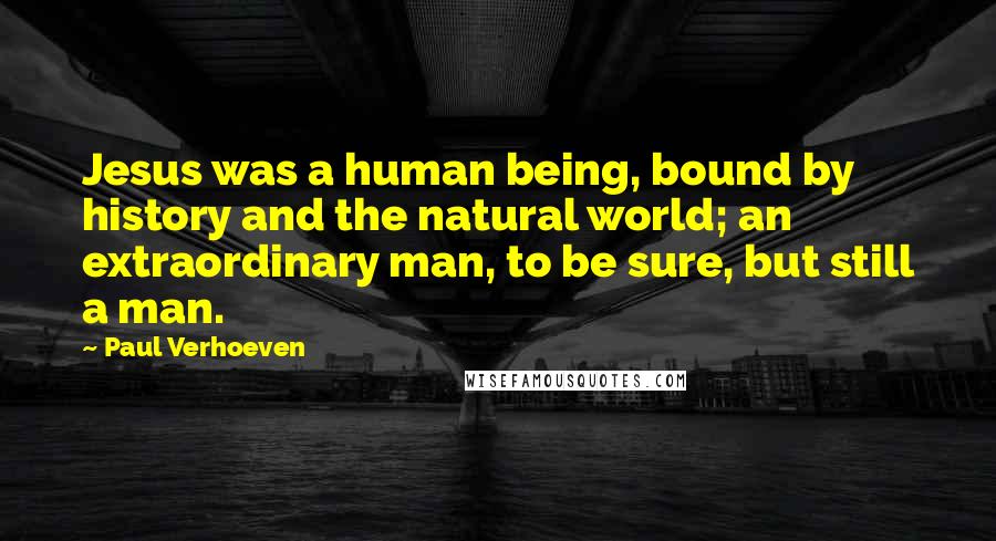 Paul Verhoeven Quotes: Jesus was a human being, bound by history and the natural world; an extraordinary man, to be sure, but still a man.