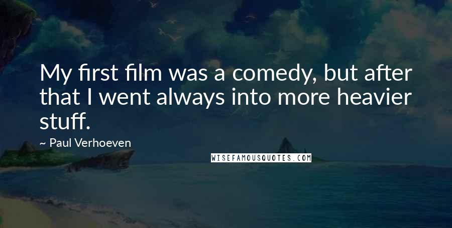 Paul Verhoeven Quotes: My first film was a comedy, but after that I went always into more heavier stuff.