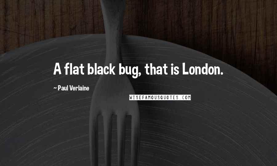 Paul Verlaine Quotes: A flat black bug, that is London.