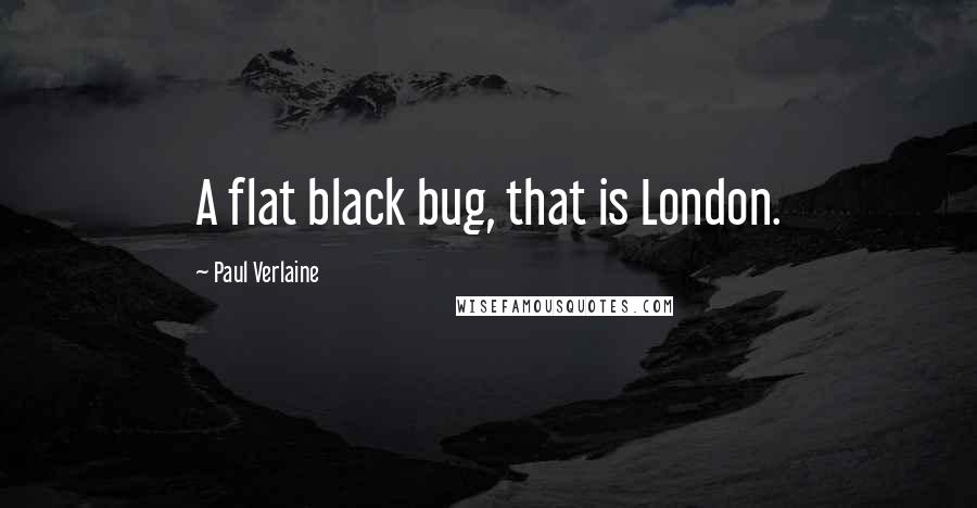 Paul Verlaine Quotes: A flat black bug, that is London.