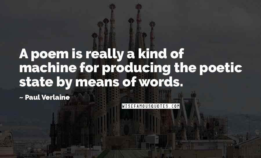 Paul Verlaine Quotes: A poem is really a kind of machine for producing the poetic state by means of words.