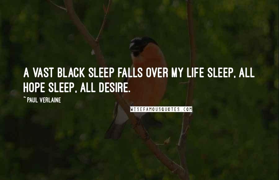 Paul Verlaine Quotes: A vast black sleep falls over my life sleep, all hope sleep, all desire.