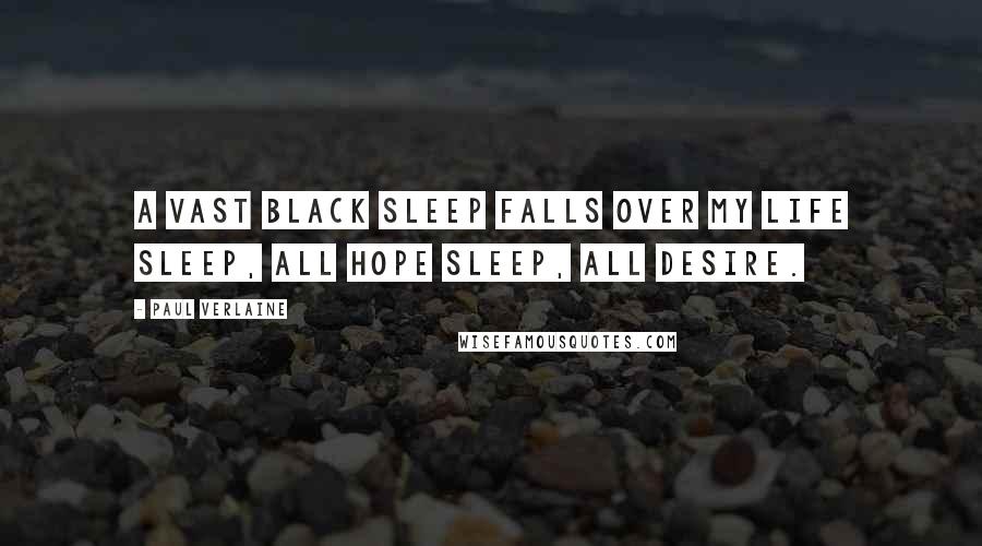 Paul Verlaine Quotes: A vast black sleep falls over my life sleep, all hope sleep, all desire.