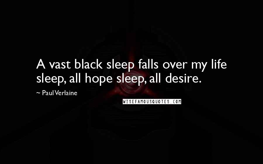 Paul Verlaine Quotes: A vast black sleep falls over my life sleep, all hope sleep, all desire.
