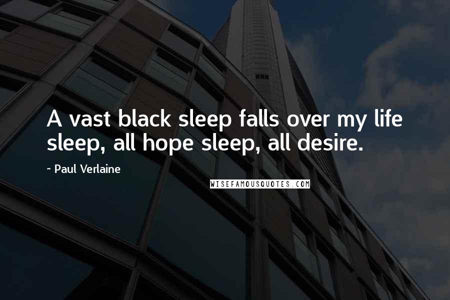 Paul Verlaine Quotes: A vast black sleep falls over my life sleep, all hope sleep, all desire.