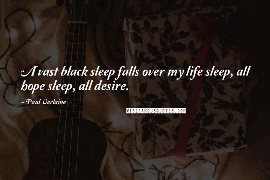 Paul Verlaine Quotes: A vast black sleep falls over my life sleep, all hope sleep, all desire.