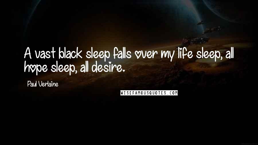 Paul Verlaine Quotes: A vast black sleep falls over my life sleep, all hope sleep, all desire.