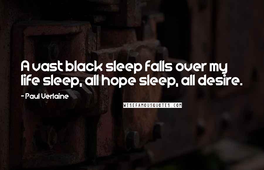 Paul Verlaine Quotes: A vast black sleep falls over my life sleep, all hope sleep, all desire.