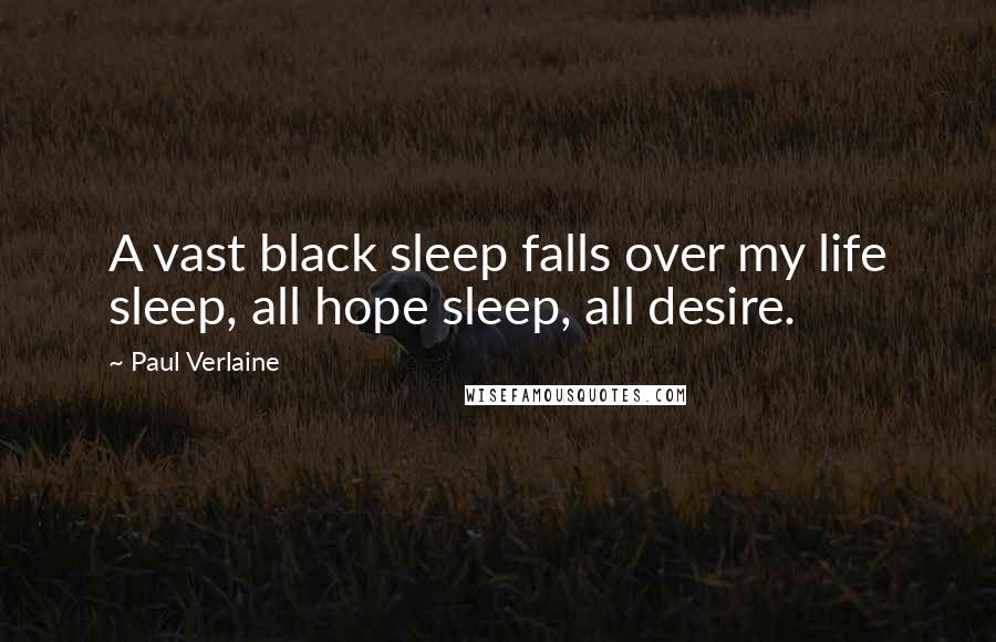Paul Verlaine Quotes: A vast black sleep falls over my life sleep, all hope sleep, all desire.