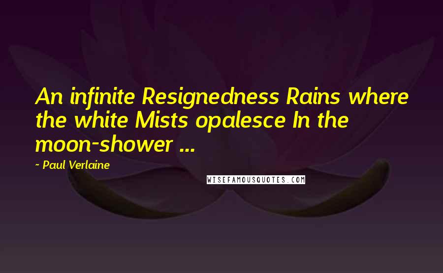 Paul Verlaine Quotes: An infinite Resignedness Rains where the white Mists opalesce In the moon-shower ...