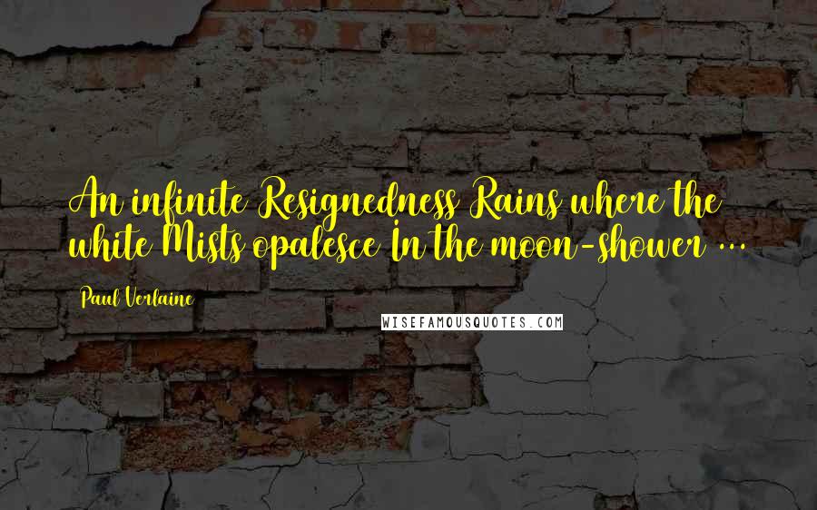 Paul Verlaine Quotes: An infinite Resignedness Rains where the white Mists opalesce In the moon-shower ...