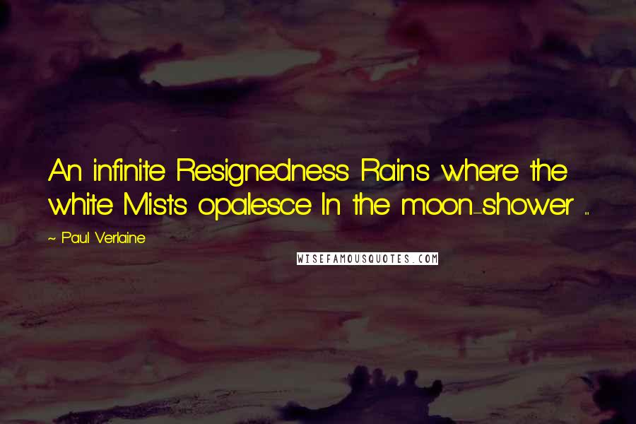 Paul Verlaine Quotes: An infinite Resignedness Rains where the white Mists opalesce In the moon-shower ...