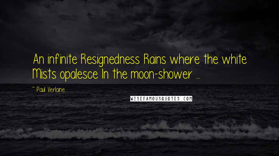 Paul Verlaine Quotes: An infinite Resignedness Rains where the white Mists opalesce In the moon-shower ...