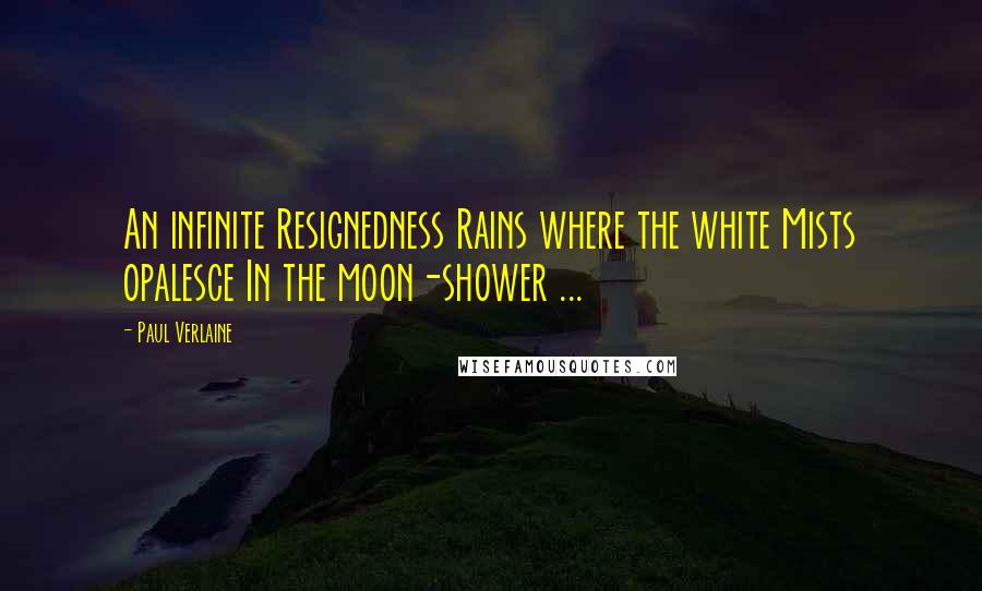 Paul Verlaine Quotes: An infinite Resignedness Rains where the white Mists opalesce In the moon-shower ...