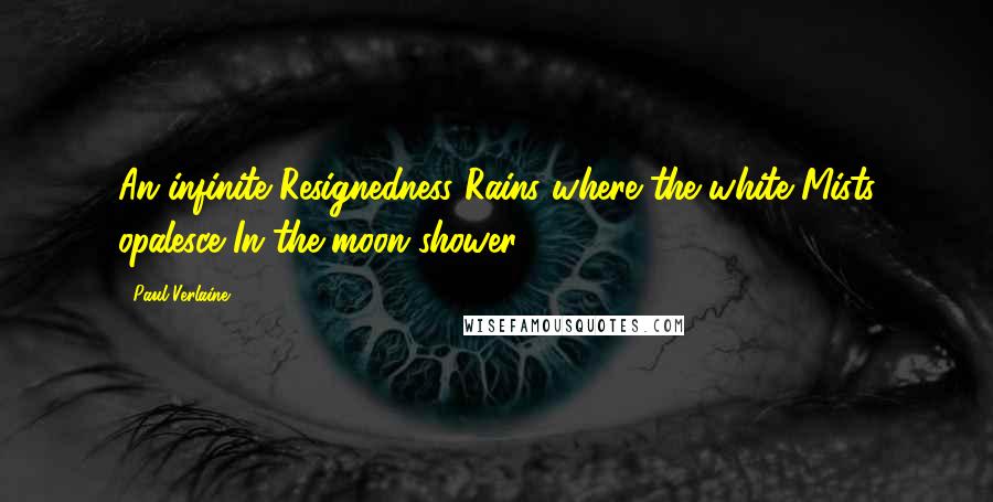 Paul Verlaine Quotes: An infinite Resignedness Rains where the white Mists opalesce In the moon-shower ...