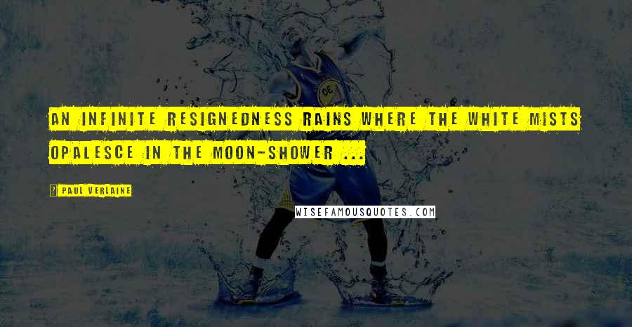 Paul Verlaine Quotes: An infinite Resignedness Rains where the white Mists opalesce In the moon-shower ...