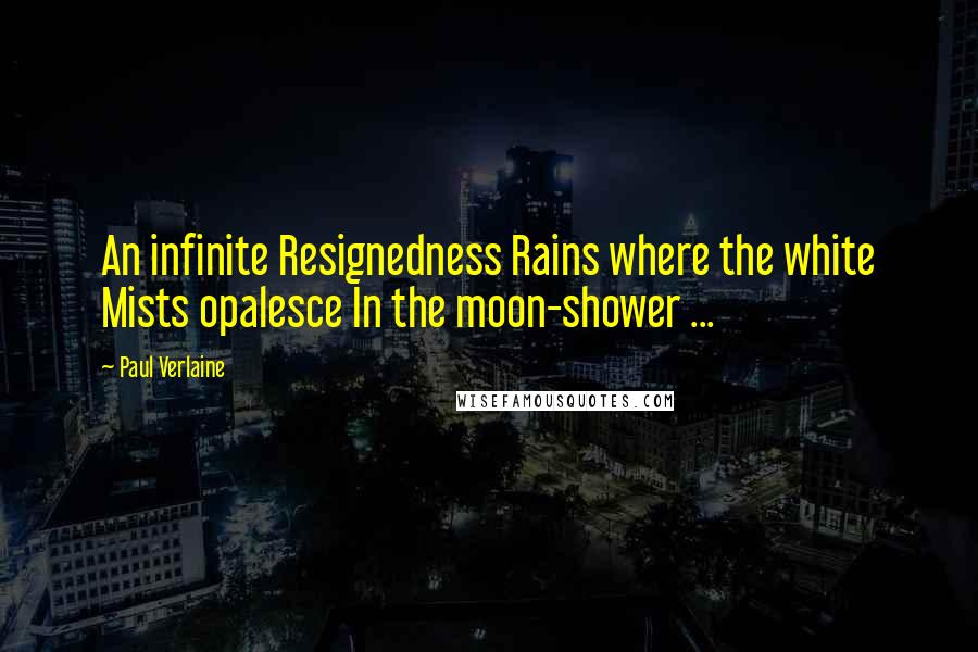 Paul Verlaine Quotes: An infinite Resignedness Rains where the white Mists opalesce In the moon-shower ...