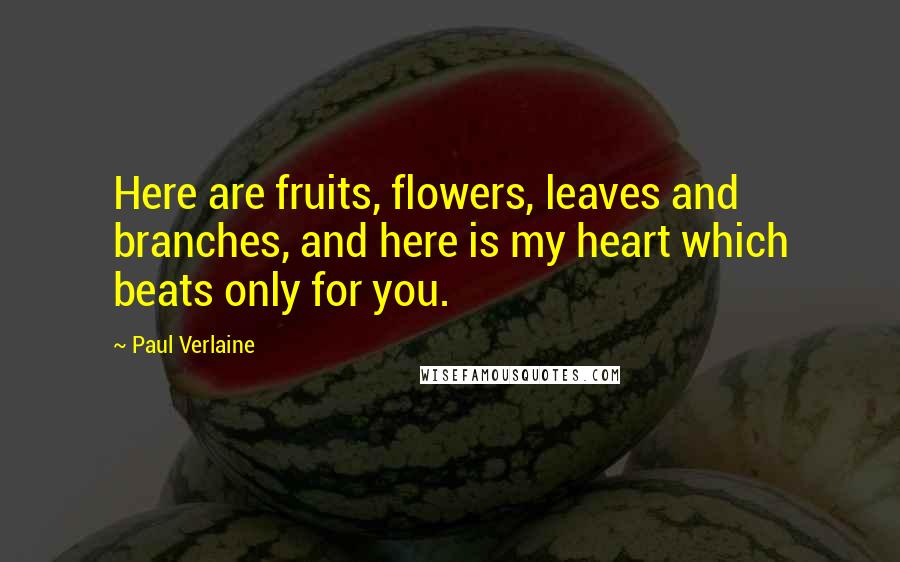 Paul Verlaine Quotes: Here are fruits, flowers, leaves and branches, and here is my heart which beats only for you.