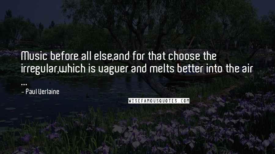 Paul Verlaine Quotes: Music before all else,and for that choose the irregular,which is vaguer and melts better into the air ...