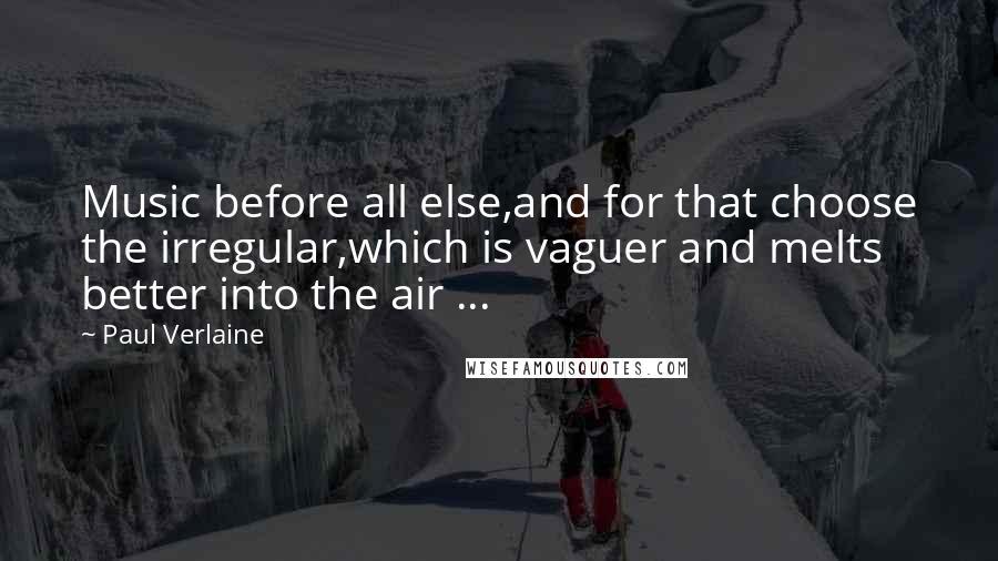 Paul Verlaine Quotes: Music before all else,and for that choose the irregular,which is vaguer and melts better into the air ...