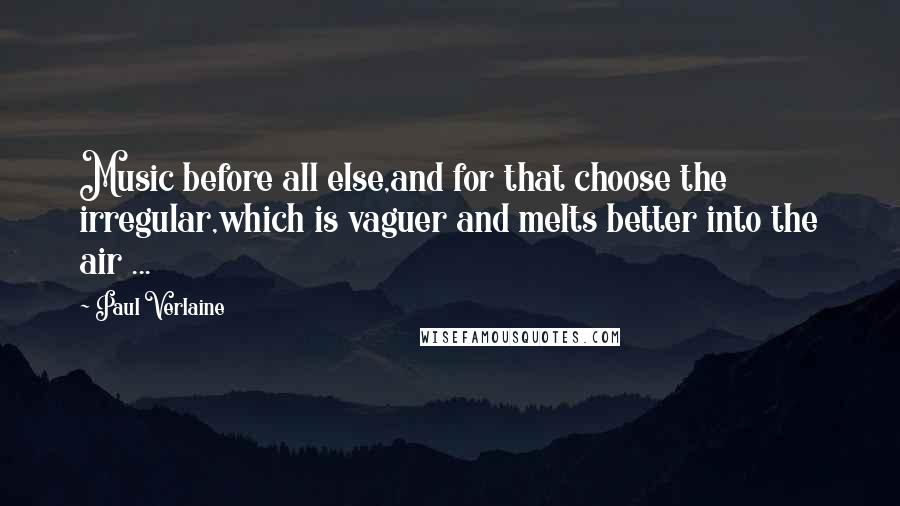 Paul Verlaine Quotes: Music before all else,and for that choose the irregular,which is vaguer and melts better into the air ...