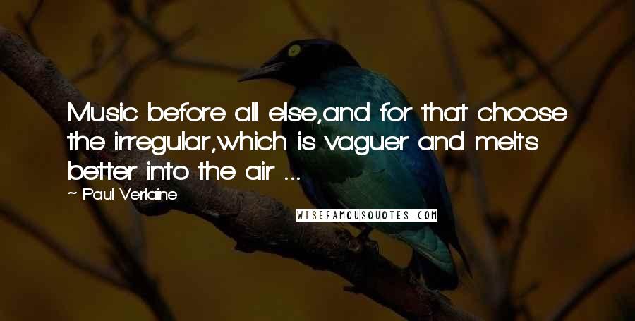 Paul Verlaine Quotes: Music before all else,and for that choose the irregular,which is vaguer and melts better into the air ...