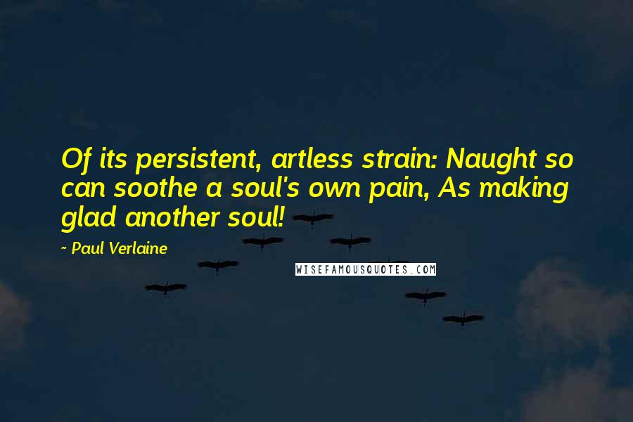 Paul Verlaine Quotes: Of its persistent, artless strain: Naught so can soothe a soul's own pain, As making glad another soul!