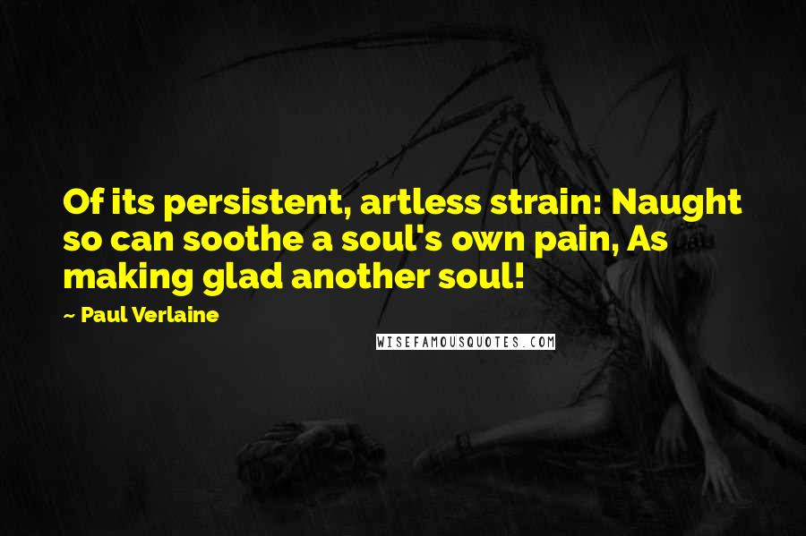 Paul Verlaine Quotes: Of its persistent, artless strain: Naught so can soothe a soul's own pain, As making glad another soul!