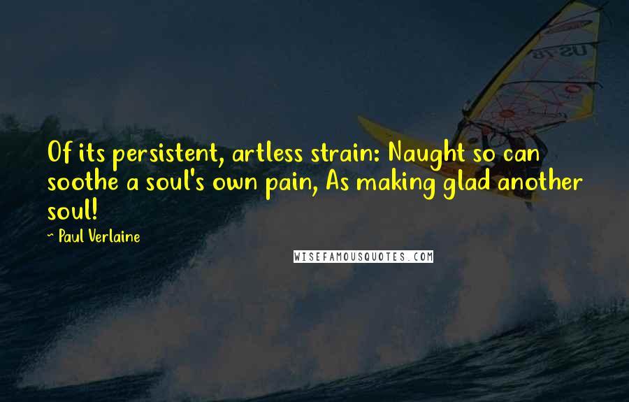 Paul Verlaine Quotes: Of its persistent, artless strain: Naught so can soothe a soul's own pain, As making glad another soul!