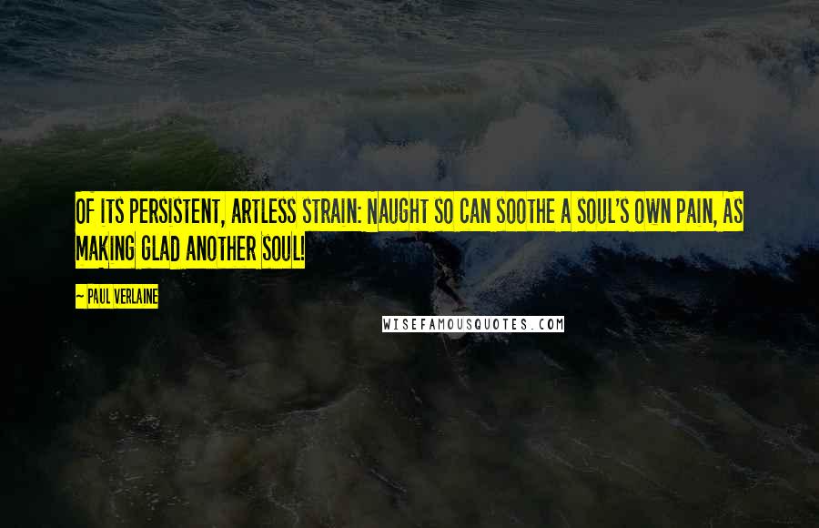 Paul Verlaine Quotes: Of its persistent, artless strain: Naught so can soothe a soul's own pain, As making glad another soul!