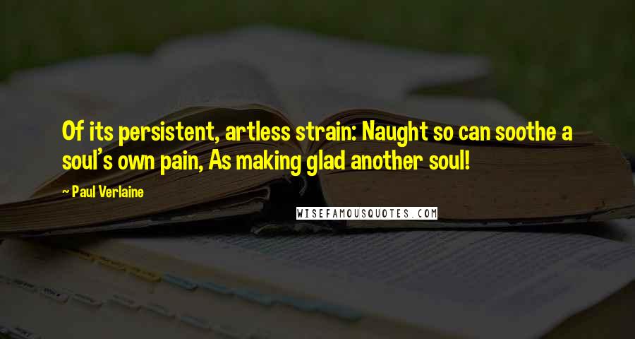 Paul Verlaine Quotes: Of its persistent, artless strain: Naught so can soothe a soul's own pain, As making glad another soul!