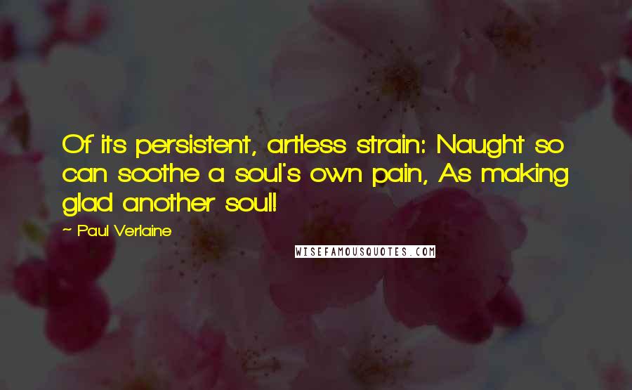 Paul Verlaine Quotes: Of its persistent, artless strain: Naught so can soothe a soul's own pain, As making glad another soul!