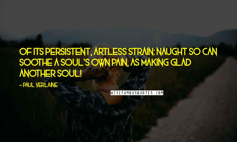 Paul Verlaine Quotes: Of its persistent, artless strain: Naught so can soothe a soul's own pain, As making glad another soul!