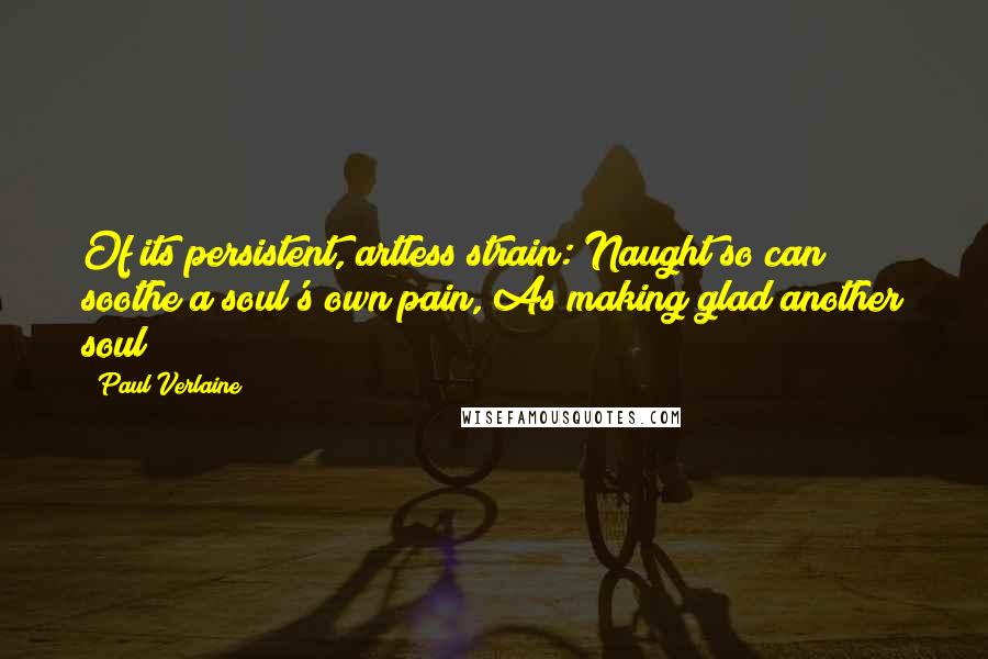 Paul Verlaine Quotes: Of its persistent, artless strain: Naught so can soothe a soul's own pain, As making glad another soul!