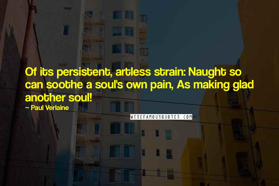 Paul Verlaine Quotes: Of its persistent, artless strain: Naught so can soothe a soul's own pain, As making glad another soul!