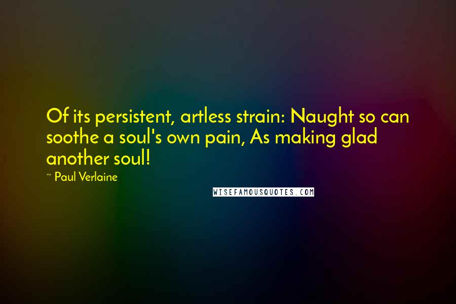 Paul Verlaine Quotes: Of its persistent, artless strain: Naught so can soothe a soul's own pain, As making glad another soul!