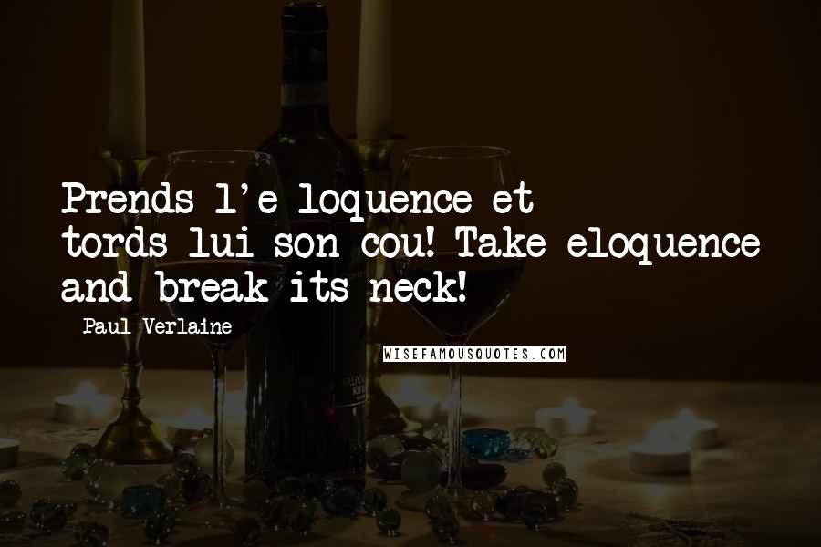 Paul Verlaine Quotes: Prends l'e loquence et tords-lui son cou! Take eloquence and break its neck!