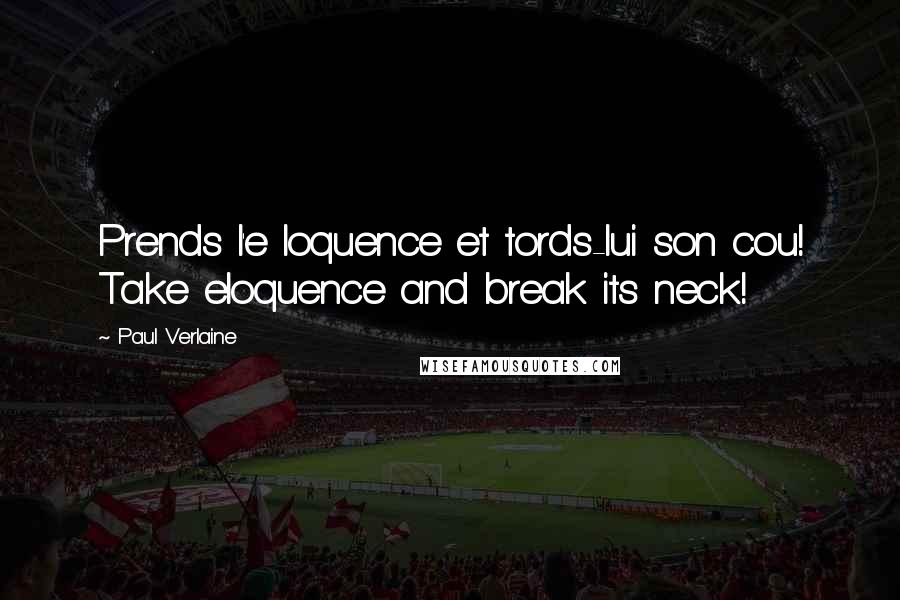 Paul Verlaine Quotes: Prends l'e loquence et tords-lui son cou! Take eloquence and break its neck!